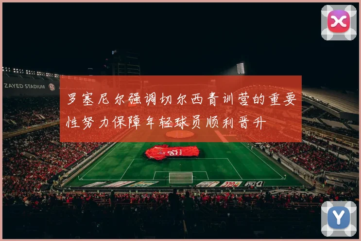 罗塞尼尔强调切尔西青训营的重要性努力保障年轻球员顺利晋升