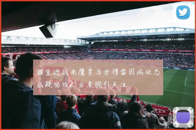 掘金迎战老鹰贾马尔穆雷因病状态成疑场均25分表现引关注