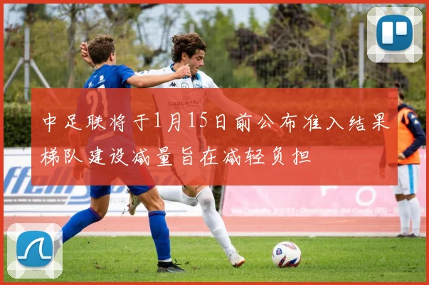 中足联将于1月15日前公布准入结果梯队建设减量旨在减轻负担