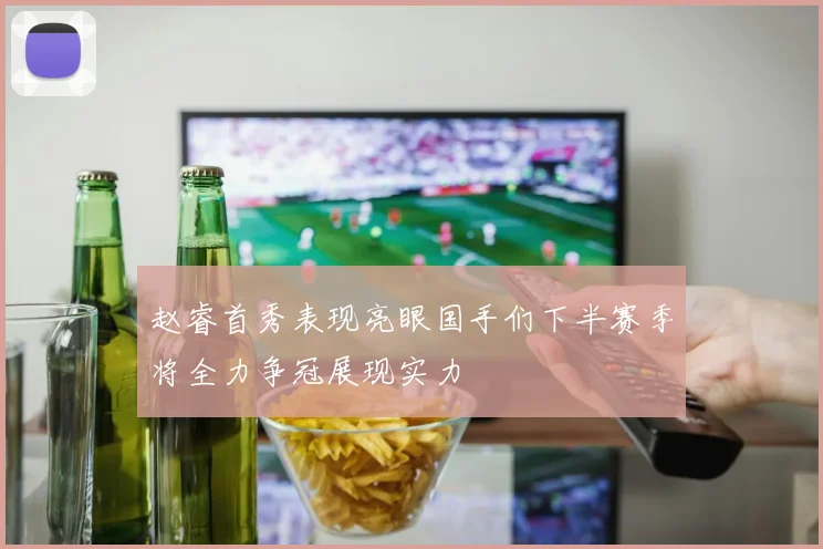 赵睿首秀表现亮眼国手们下半赛季将全力争冠展现实力