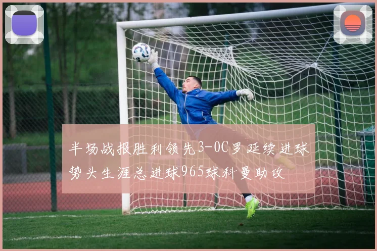 半场战报胜利领先3-0C罗延续进球势头生涯总进球965球科曼助攻